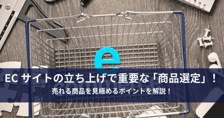 ECサイトの立ち上げで重要な「商品選定」!売れる商品を見極める ECサイトの立ち上げで重要な「商品選定」!売れる商品を見極める